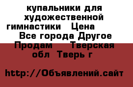 купальники для художественной гимнастики › Цена ­ 12 000 - Все города Другое » Продам   . Тверская обл.,Тверь г.